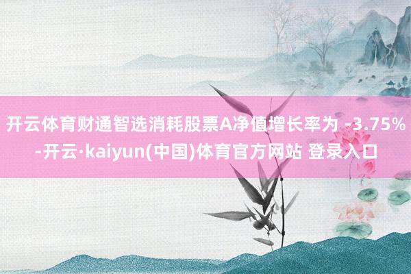 开云体育财通智选消耗股票A净值增长率为 -3.75%-开云·kaiyun(中国)体育官方网站 登录入口