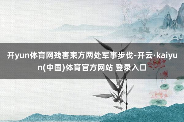 开yun体育网残害柬方两处军事步伐-开云·kaiyun(中国)体育官方网站 登录入口