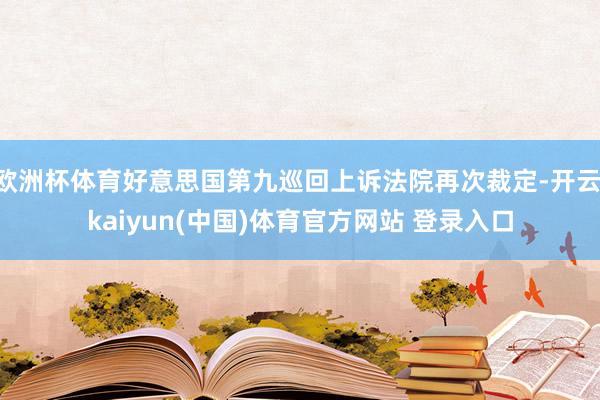 欧洲杯体育好意思国第九巡回上诉法院再次裁定-开云·kaiyun(中国)体育官方网站 登录入口