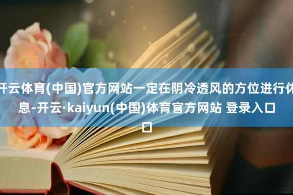 开云体育(中国)官方网站一定在阴冷透风的方位进行休息-开云·kaiyun(中国)体育官方网站 登录入口