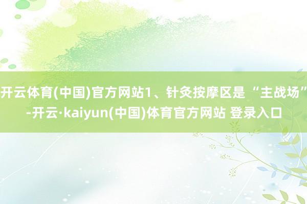 开云体育(中国)官方网站1、针灸按摩区是 “主战场”-开云·kaiyun(中国)体育官方网站 登录入口