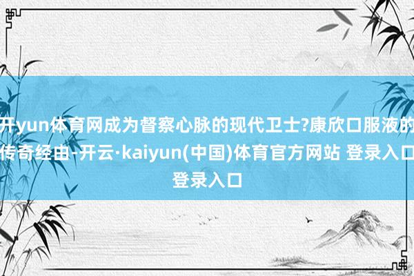 开yun体育网成为督察心脉的现代卫士?康欣口服液的传奇经由-开云·kaiyun(中国)体育官方网站 登录入口