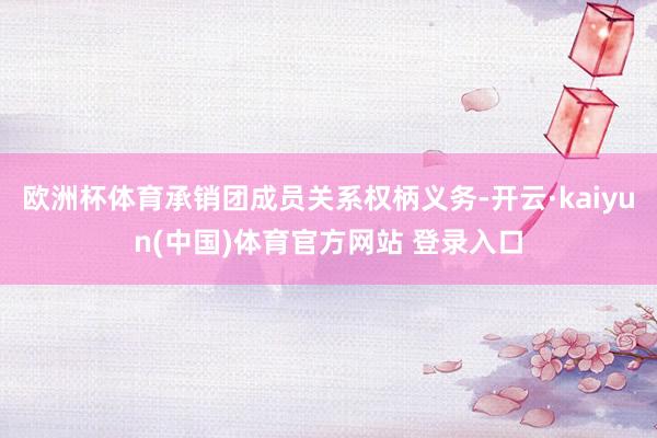 欧洲杯体育承销团成员关系权柄义务-开云·kaiyun(中国)体育官方网站 登录入口