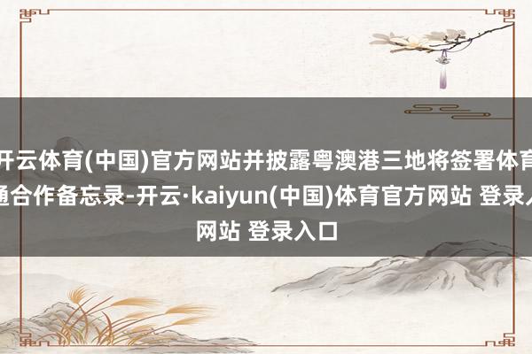 开云体育(中国)官方网站并披露粤澳港三地将签署体育相通合作备忘录-开云·kaiyun(中国)体育官方网站 登录入口