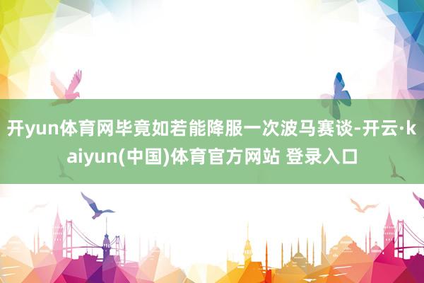 开yun体育网毕竟如若能降服一次波马赛谈-开云·kaiyun(中国)体育官方网站 登录入口
