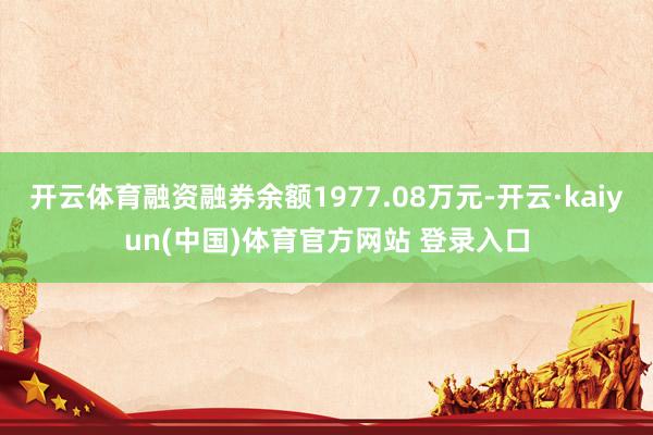 开云体育融资融券余额1977.08万元-开云·kaiyun(中国)体育官方网站 登录入口