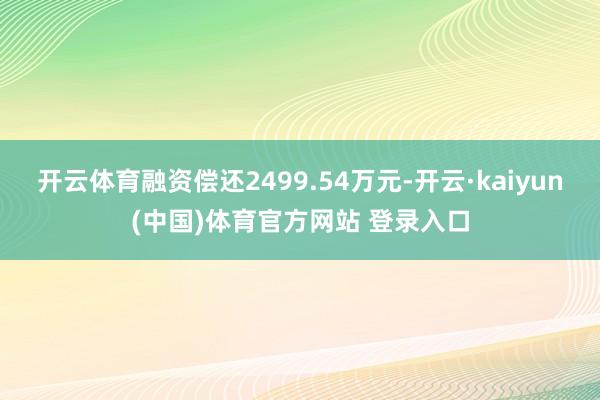 开云体育融资偿还2499.54万元-开云·kaiyun(中国)体育官方网站 登录入口