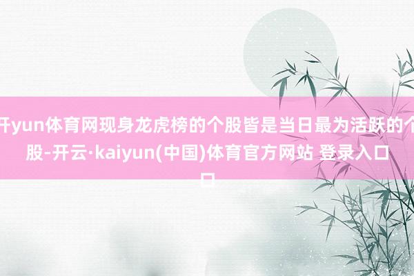 开yun体育网现身龙虎榜的个股皆是当日最为活跃的个股-开云·kaiyun(中国)体育官方网站 登录入口