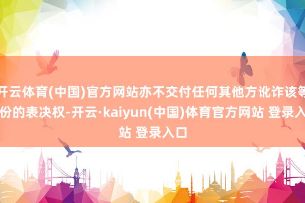 开云体育(中国)官方网站亦不交付任何其他方讹诈该等股份的表决权-开云·kaiyun(中国)体育官方网站 登录入口