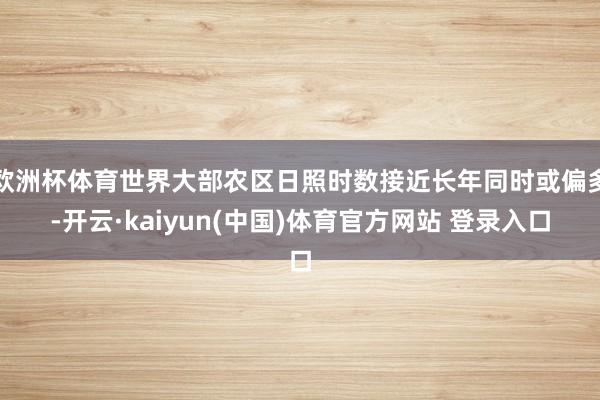 欧洲杯体育世界大部农区日照时数接近长年同时或偏多-开云·kaiyun(中国)体育官方网站 登录入口