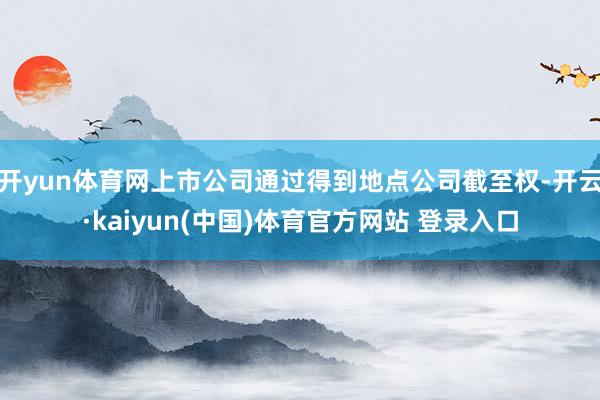 开yun体育网上市公司通过得到地点公司截至权-开云·kaiyun(中国)体育官方网站 登录入口