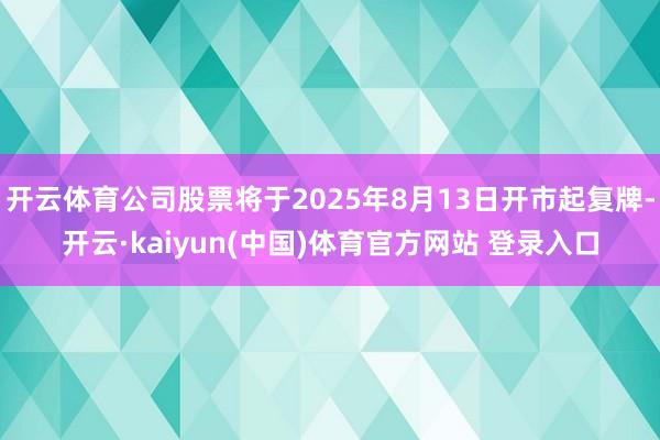 开云体育公司股票将于2025年8月13日开市起复牌-开云·kaiyun(中国)体育官方网站 登录入口