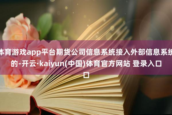 体育游戏app平台期货公司信息系统接入外部信息系统的-开云·kaiyun(中国)体育官方网站 登录入口
