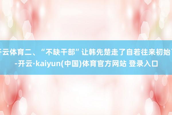 开云体育二、“不缺干部”让韩先楚走了自若往来初始了-开云·kaiyun(中国)体育官方网站 登录入口