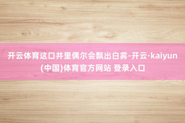 开云体育这口井里偶尔会飘出白雾-开云·kaiyun(中国)体育官方网站 登录入口