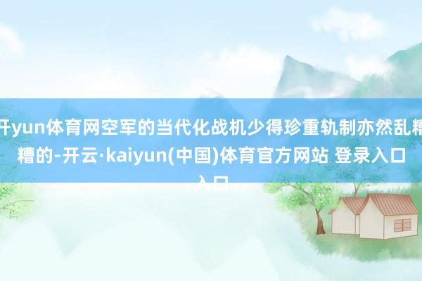 开yun体育网空军的当代化战机少得珍重轨制亦然乱糟糟的-开云·kaiyun(中国)体育官方网站 登录入口