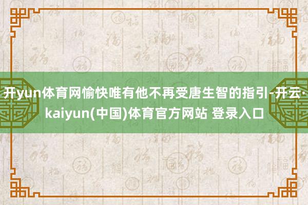开yun体育网愉快唯有他不再受唐生智的指引-开云·kaiyun(中国)体育官方网站 登录入口
