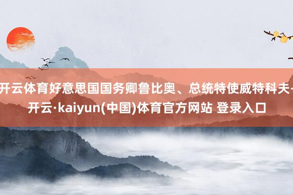 开云体育好意思国国务卿鲁比奥、总统特使威特科夫-开云·kaiyun(中国)体育官方网站 登录入口