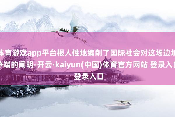 体育游戏app平台根人性地编削了国际社会对这场边境争端的阐明-开云·kaiyun(中国)体育官方网站 登录入口