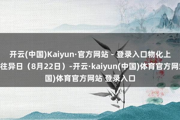 开云(中国)Kaiyun·官方网站 - 登录入口物化上周终末一个往异日（8月22日）-开云·kaiyun(中国)体育官方网站 登录入口