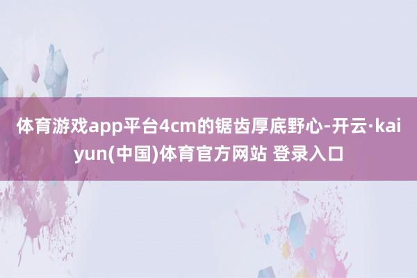 体育游戏app平台4cm的锯齿厚底野心-开云·kaiyun(中国)体育官方网站 登录入口