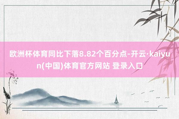 欧洲杯体育同比下落8.82个百分点-开云·kaiyun(中国)体育官方网站 登录入口