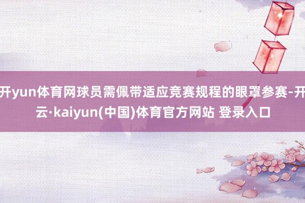 开yun体育网球员需佩带适应竞赛规程的眼罩参赛-开云·kaiyun(中国)体育官方网站 登录入口