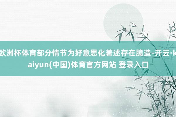 欧洲杯体育部分情节为好意思化著述存在臆造-开云·kaiyun(中国)体育官方网站 登录入口