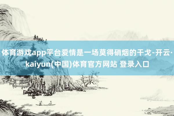 体育游戏app平台爱情是一场莫得硝烟的干戈-开云·kaiyun(中国)体育官方网站 登录入口