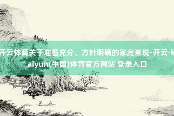 开云体育关于准备充分、方针明确的家庭来说-开云·kaiyun(中国)体育官方网站 登录入口