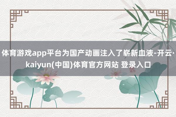 体育游戏app平台为国产动画注入了崭新血液-开云·kaiyun(中国)体育官方网站 登录入口