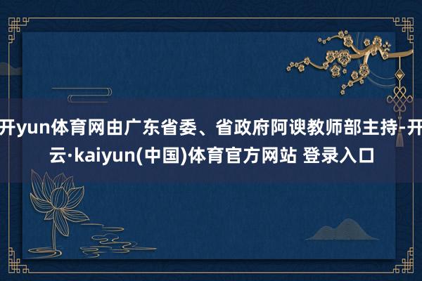 开yun体育网由广东省委、省政府阿谀教师部主持-开云·kaiyun(中国)体育官方网站 登录入口