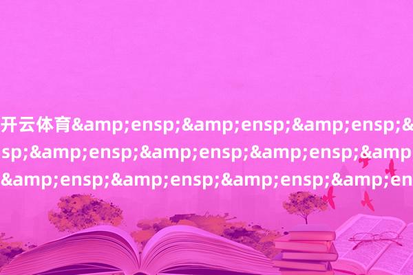 开云体育&ensp;&ensp;&ensp;&ensp;&ensp;&ensp;&ensp;&ensp;&ensp;&ensp;&ensp;&ensp;&ensp;&ensp;&ensp;&ensp;&ensp;&ensp;&ensp;&ensp;&ensp;&ensp;&ensp;&ensp;&ensp;&ensp;&ensp;&ensp;&ensp;&ensp;&ensp;&ensp;&ens