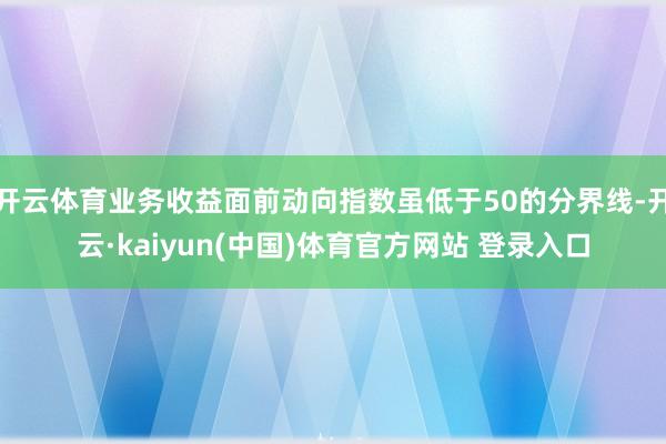 开云体育业务收益面前动向指数虽低于50的分界线-开云·kaiyun(中国)体育官方网站 登录入口