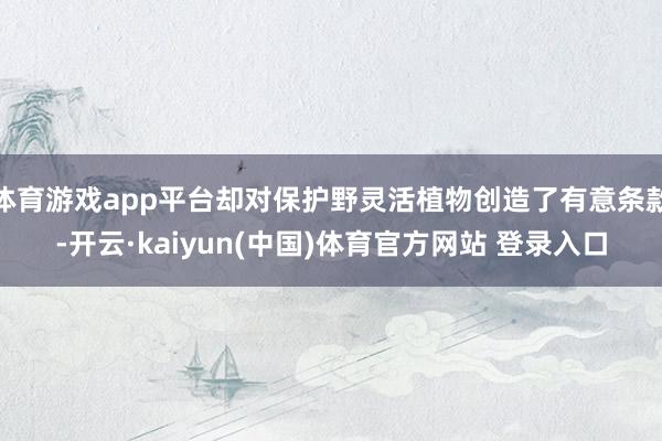 体育游戏app平台却对保护野灵活植物创造了有意条款-开云·kaiyun(中国)体育官方网站 登录入口