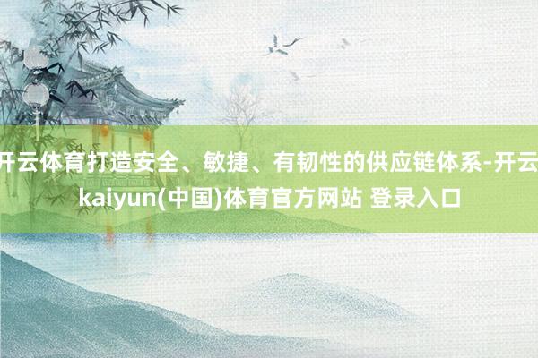 开云体育打造安全、敏捷、有韧性的供应链体系-开云·kaiyun(中国)体育官方网站 登录入口