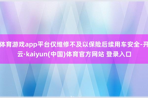 体育游戏app平台仅维修不及以保险后续用车安全-开云·kaiyun(中国)体育官方网站 登录入口