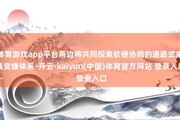 体育游戏app平台两边将共同探索软硬协同的道路式家具变嫌体系-开云·kaiyun(中国)体育官方网站 登录入口