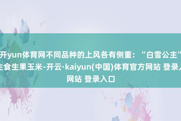 开yun体育网不同品种的上风各有侧重：“白雪公主”为生食生果玉米-开云·kaiyun(中国)体育官方网站 登录入口