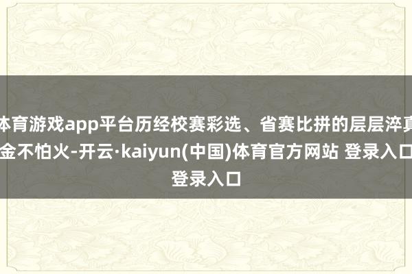 体育游戏app平台历经校赛彩选、省赛比拼的层层淬真金不怕火-开云·kaiyun(中国)体育官方网站 登录入口
