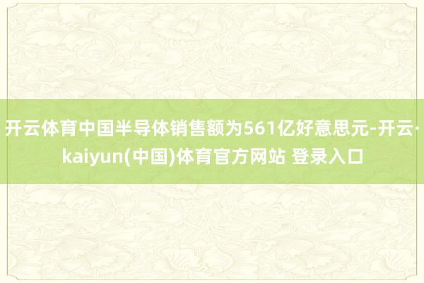 开云体育中国半导体销售额为561亿好意思元-开云·kaiyun(中国)体育官方网站 登录入口