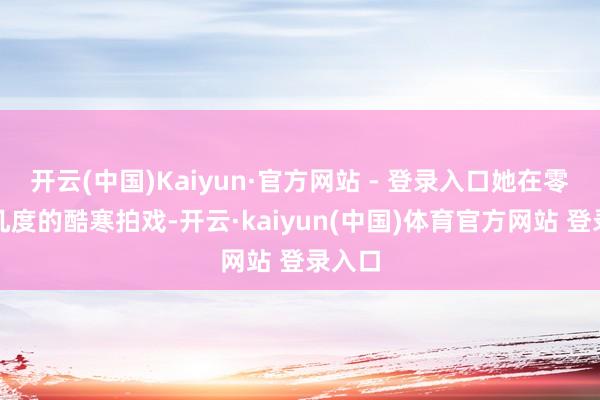 开云(中国)Kaiyun·官方网站 - 登录入口她在零下十几度的酷寒拍戏-开云·kaiyun(中国)体育官方网站 登录入口