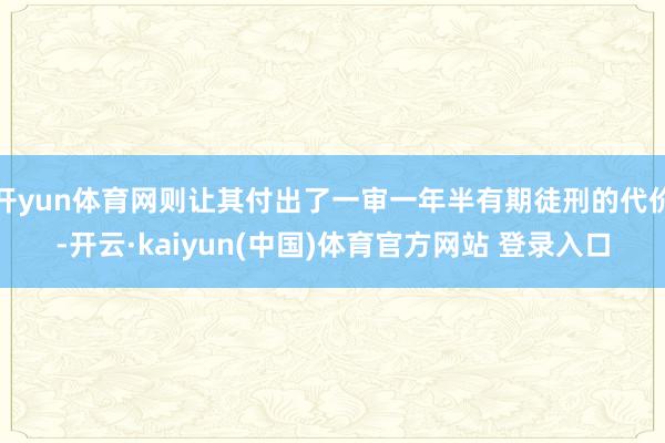 开yun体育网则让其付出了一审一年半有期徒刑的代价-开云·kaiyun(中国)体育官方网站 登录入口