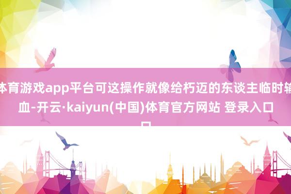 体育游戏app平台可这操作就像给朽迈的东谈主临时输血-开云·kaiyun(中国)体育官方网站 登录入口