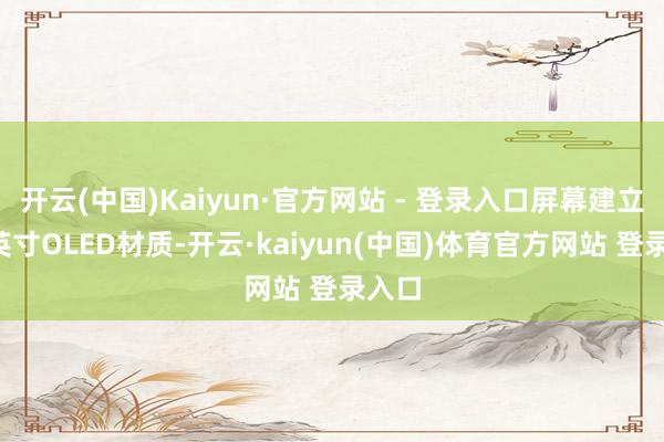 开云(中国)Kaiyun·官方网站 - 登录入口屏幕建立为7英寸OLED材质-开云·kaiyun(中国)体育官方网站 登录入口