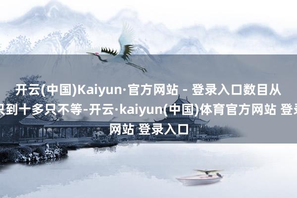 开云(中国)Kaiyun·官方网站 - 登录入口数目从五六只到十多只不等-开云·kaiyun(中国)体育官方网站 登录入口