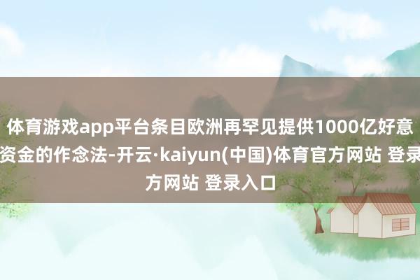 体育游戏app平台条目欧洲再罕见提供1000亿好意思元资金的作念法-开云·kaiyun(中国)体育官方网站 登录入口