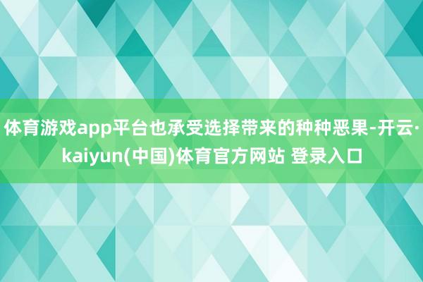 体育游戏app平台也承受选择带来的种种恶果-开云·kaiyun(中国)体育官方网站 登录入口
