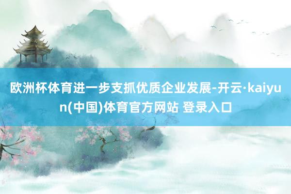 欧洲杯体育进一步支抓优质企业发展-开云·kaiyun(中国)体育官方网站 登录入口