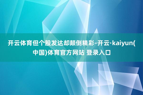 开云体育但个股发达却颠倒精彩-开云·kaiyun(中国)体育官方网站 登录入口